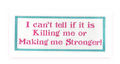 I Can't Tell if it's Killing Me or Making Me Stronger